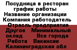 Посудница в ресторан-график работы › Название организации ­ Компания-работодатель › Отрасль предприятия ­ Другое › Минимальный оклад ­ 1 - Все города Работа » Вакансии   . Калининградская обл.,Советск г.